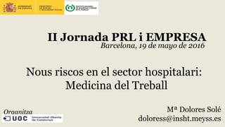 II Jornada PRL i EMPRESA
Barcelona, 19 de mayo de 2016
Nous riscos en el sector hospitalari:
Medicina del Treball
Organitza Mª Dolores Solé
doloress@insht.meyss.es
 