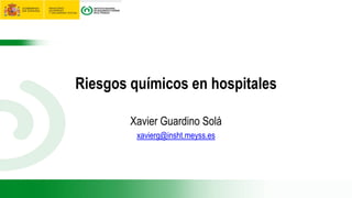 Riesgos químicos en hospitales
Xavier Guardino Solá
xavierg@insht.meyss.es
 