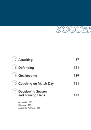 v
	 7	 Attacking	 87
	 8	 Defending	 121
	 9	 Goalkeeping	 139
	10	 Coaching on Match Day	 161
	11	 Developing Season
and Training Plans	 173
Appendix  189
Glossary  195
About the Authors  201
 