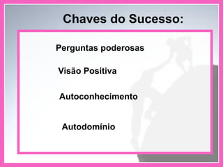 Visão Positiva
Autoconhecimento
Chaves do Sucesso:
Perguntas poderosas
Autodomínio
 