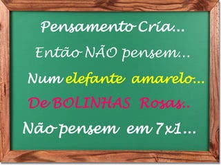 Pensamento Cria...
Então NÃO pensem...
Num elefante amarelo...
De BOLINHAS Rosas..
Não pensem em 7x1...
 