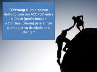 “Coaching é um processo
definido com um ACORDO entre
o Coach (profissional) e
o Coachee (cliente) para atingir
a um objetivo desejado pelo
cliente.”
 