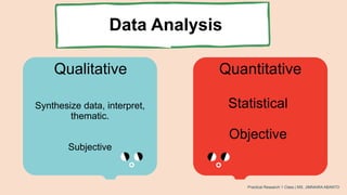 Data Analysis
Qualitative Quantitative
Synthesize data, interpret,
thematic.
Subjective
Statistical
Objective
Practical Research 1 Class | MS. JIMNAIRA ABANTO
 