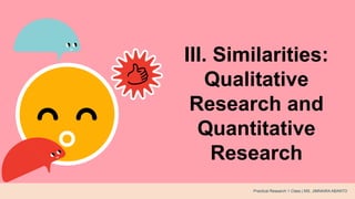 III. Similarities:
Qualitative
Research and
Quantitative
Research
Practical Research 1 Class | MS. JIMNAIRA ABANTO
 