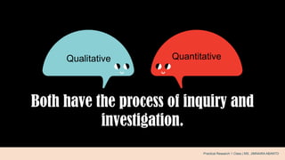 Both have the process of inquiry and
investigation.
.Qualitative Quantitative
Practical Research 1 Class | MS. JIMNAIRA ABANTO
 
