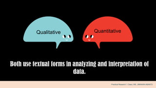 Both use textual forms in analyzing and interpretation of
data.
.Qualitative Quantitative
Practical Research 1 Class | MS. JIMNAIRA ABANTO
 