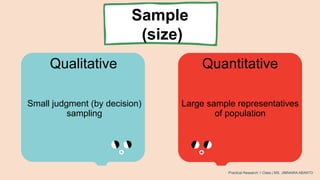 Sample
(size)
Qualitative Quantitative
Large sample representatives
of population
Small judgment (by decision)
sampling
Practical Research 1 Class | MS. JIMNAIRA ABANTO
 
