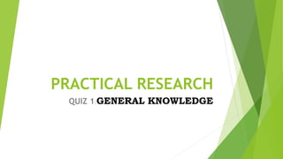 PRACTICAL RESEARCH
QUIZ 1:GENERAL KNOWLEDGE
 