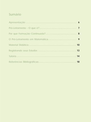 ............................................................................
....................................................
...........................................
........................................
........................................................................
......................................................
..........................................................................................
.........................................................
Sumário
Apresentação
Pró-Letramento - O que é?
Por que Formação Continuada?
O Pró-Letramento em Matemática
Material Didático
Registrando seus Estudos
Tutoria
Referências Bibliográficas
6
7
8
9
10
13
14
18
 