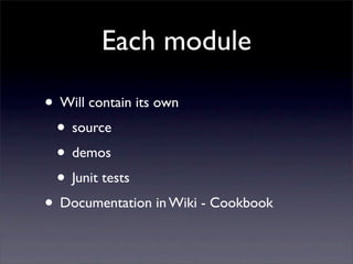 Each module

• Will contain its own
 • source
 • demos
 • Junit tests
• Documentation in Wiki - Cookbook
 