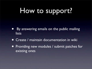 How to support?

•    By answering emails on the public mailing
    lists
• Create / maintain documentation in wiki
• Prov...