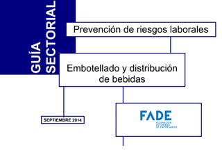 GUÍA
SECTORIAL
Embotellado y distribución
de bebidas
Servicio de Prevención de Riesgos Laborales
SEPTIEMBRE 2014
Prevención de riesgos laborales
 