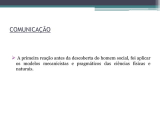COMUNICAÇÃO
 A primeira reação antes da descoberta do homem social, foi aplicar
os modelos mecanicistas e pragmáticos das ciências físicas e
naturais.
 