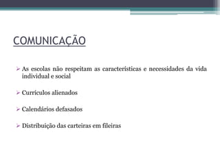 COMUNICAÇÃO
 As escolas não respeitam as características e necessidades da vida
individual e social
 Currículos alienados
 Calendários defasados
 Distribuição das carteiras em fileiras
 