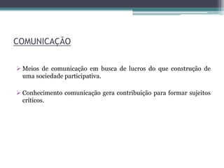 COMUNICAÇÃO
 Meios de comunicação em busca de lucros do que construção de
uma sociedade participativa.
 Conhecimento comunicação gera contribuição para formar sujeitos
críticos.
 