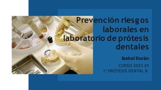 Prevención riesgos
laborales en
laboratorio de prótesis
dentales
Isabel Durán
CURSO 2023 24
1º PRÓTESIS DENTAL B.
 