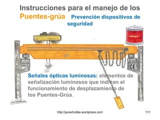Instrucciones para el manejo de los
Puentes-grúa Prevención dispositivos de
seguridad
Señales ópticas luminosas: elementos de
señalización luminosos que indican el
funcionamiento de desplazamiento de
los Puentes-Grúa.
111http://javiertrullas.wordpress.com
 