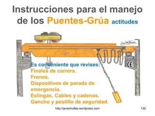 Instrucciones para el manejo
de los Puentes-Grúa actitudes
Es conveniente que revises:
Finales de carrera.
Frenos.
Dispositivos de parada de
emergencia.
Eslingas, Cables y cadenas.
Gancho y pestillo de seguridad.
130http://javiertrullas.wordpress.com
 