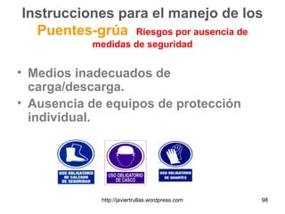 Instrucciones para el manejo de los
Puentes-grúa Riesgos por ausencia de
medidas de seguridad
• Medios inadecuados de
carga/descarga.
• Ausencia de equipos de protección
individual.
98http://javiertrullas.wordpress.com
 
