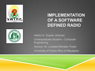 Implementation of a Software Defined Radio Héctor A. Tosado Jimenez Undergraduate Student – Computer Engineering Advisor: Dr. Lizdabel Morales Tirado University of Puerto Rico of Mayagüez 