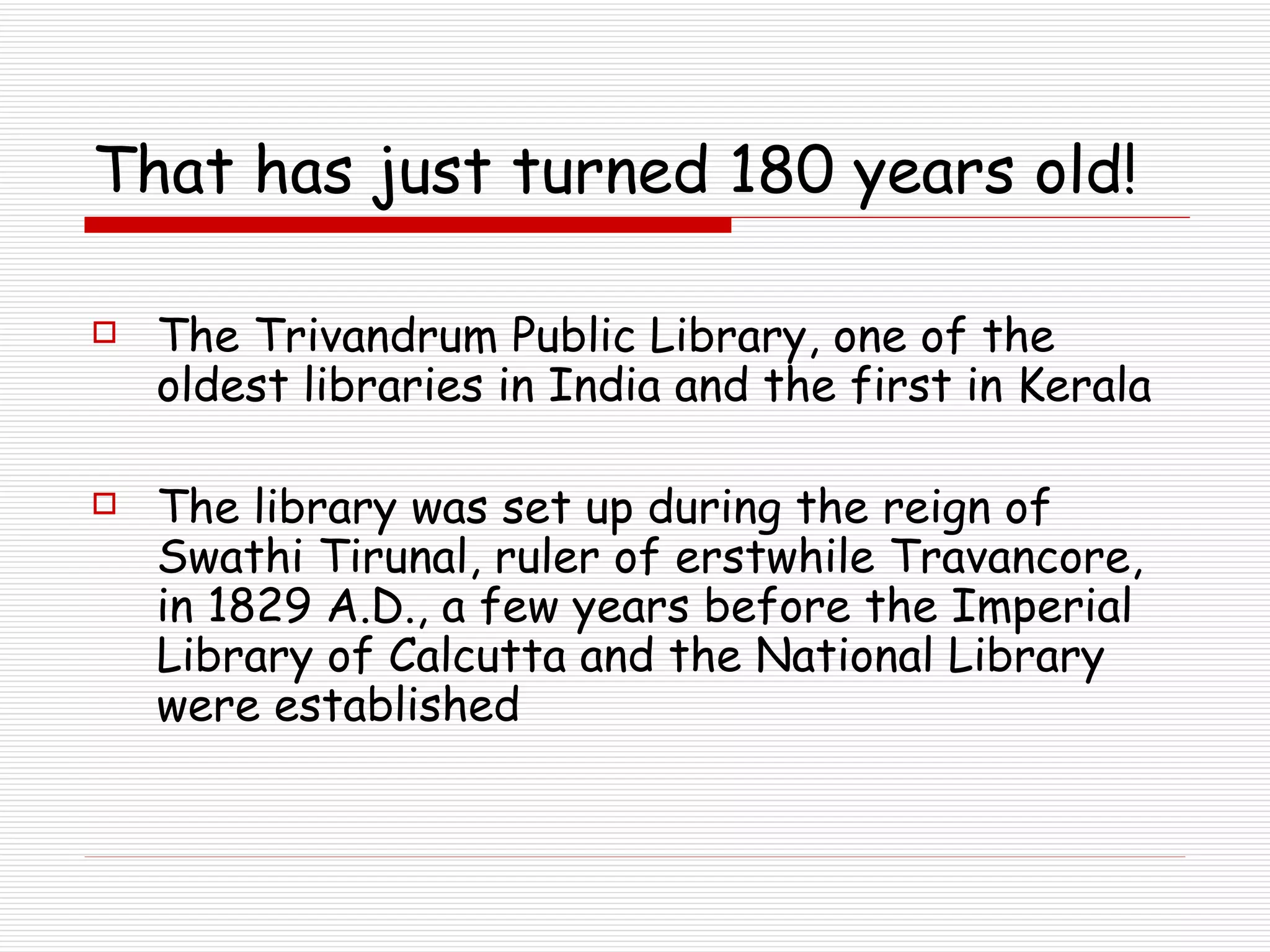 That has just turned 180 years old! The Trivandrum Public Library, one of the oldest libraries in India and the first in Kerala   The library was set up during the reign of Swathi Tirunal, ruler of erstwhile Travancore, in 1829 A.D., a few years before the Imperial Library of Calcutta and the National Library were established 