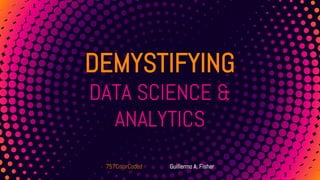 DEMYSTIFYING
DATA SCIENCE &
ANALYTICS
757ColorCoded Guillermo A. Fisher
 