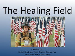 The Healing Field Presented by:  Rachel Baudhuin, Tiana Chavez, Chelsea Fox,  Emily Johnson & Justin Ramos 