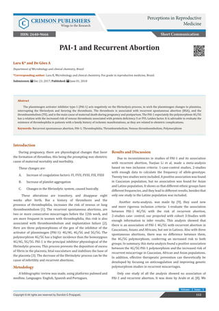 PAI-1 and Recurrent Abortion
Introduction
During pregnancy, there are physiological changes that favor
the formation of thrombus, this being the prompting non obstetric
cause of maternal mortality and morbidity.
These changes are:
A.	 Increase of coagulation factors: FI, FVII, FVIII, FIX, FXIII
B.	 Increase of platelet aggregation
C.	 Changes in the fibrinolytic system, caused basically.
These alterations are transitory, and disappear eight
weeks after birth. But a history of thrombosis and the
presence of thrombophilia, increases the risk of venous or lung
thromboembolism [1]. The recurrent spontaneous abortions, are
two or more consecutive miscarriages before the 12th week, and
are more frequent in women with thrombophilia, this risk is also
associated with thromboembolism and implantation failure [2].
Here are three polymorphisms of the gen of the inhibitor of the
activator of plasminogen (PAI-1): 4G/4G, 4G/5G and 5G/5G. The
polymorphism 4G/5G has a higher incidence than the homozygous
4G/4G, 5G/5G. PAI-1 is the principal inhibitor physiological of the
fibrinolytic process. This process prevents the deposition of excess
of fibrin in the placenta, fetal vasculature and stabilizes the base of
the placenta [3]. The decrease of the fibrinolytic process can be the
cause of infertility and recurrent abortions.
Metodology
A bibliographic review was made, using platforms pubmed and
medline. Languages: English, Spanish and Portugues.
Results and Discussion
Due to inconsistencies in studies of PAI-1 and its association
with recurrent abortion, Yuejiao Li et al, made a meta-analysis
based on two inclusion criteria: 1-case-control studies, 2-studies
with enough data to calculate the frequency of allele-genotype.
Twenty two studies were included. A positive association was found
in Caucasian population, but no association was found for Asian
and Latino population. It shows us that different ethnic groups have
different frequencies, and they lead to different results, besides that
only one study in the Latino population was included.
Another meta-analysis, was made by [9], they used new
and more rigorous inclusion criteria: 1-evaluate the association
between PAI-1 4G/5G with the risk of recurrent abortion,
2-studies case- control, our projected with cohort 3-Studies with
enough information to infer results. This analysis showed that
there is an association of PAI-1 4G/5G with recurrent abortion in
Caucasians, Asians and Africans, but not in Latinos. Also with three
spontaneous abortions, there was no difference between them,
the 4G/5G polymorphism, conferring an increased risk to both
groups. In summary, this meta-analysis found a positive association
between the 4G/5G PAI-1 polymorphism and the increased risk of
recurrent miscarriage in Caucasian, African and Asian populations.
In addition, effective therapeutic prevention can theoretically be
developed by focusing on anticoagulation and improving genetic
polymorphism studies in recurrent miscarriages.
Only one study of all the analysis showed no association of
PAI-1 and recurrent abortion. It was done by Arabi et al. [8]. We
Short Communication
Perceptions in Reproductive
MedicineC CRIMSON PUBLISHERS
Wings to the Research
112Copyright © All rights are reserved by Darshit G Prajapati.
Volume - 2 Issue - 1
Lara K* and De Gôes A
Department of Microbiology and clinical chemistry, Brazil
*Corresponding author: Lara K, Microbiology and clinical chemistry, Pos grade in reproductive medicine, Brazil.
Submission: Dec 23, 2017; Published: June 01, 2018
Abstract
The plasminogen activator inhibitor type-1 (PAI-1) acts negatively on the fibrinolysis process, in wich the plasminogen changes to plasmina,
interrupting the fibrinolysis and favoring the thrombosis. The thrombosis is associated with recurrent spontaneous abortion (RSA), and the
thromboembolism (TE), and is the main cause of maternal death during pregnancy and postpartum. The PAI-1 especiately the polymorphism 4G/5G
has a relation with the increased risk of venous thrombosis associated with protein deficiency S or FVL Leiden factor. It is advisable to evaluate the
existence of thrombophilia in patients with a family history of ischemic manifestations, as they are related to obstetric complications.
Keywords: Recurrent spontaneous abortion; PAI-1; Thrombophilia; Thromboembolism; Venous thromboembolism; Polymorphism
ISSN: 2640-9666
 