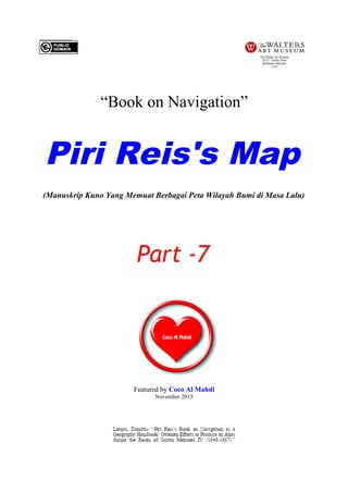 “Book on Navigation”

Piri Reis's Map
(Manuskrip Kuno Yang Memuat Berbagai Peta Wilayah Bumi di Masa Lalu)

Part -7

Featured by Coco Al Mahdi
November 2013

 