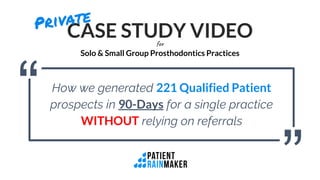 CASE STUDY VIDEOfor
Solo & Small Group Prosthodontics Practices
How we generated 221 Qualified Patient
prospects in 90-Days for a single practice
WITHOUT relying on referrals
“ “
 