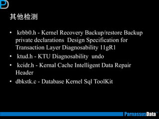 其他检测
• krbb0.h - Kernel Recovery Backup/restore Backup
private declarations Design Specification for
Transaction Layer Diagnosability 11gR1
• ktud.h - KTU Diagnosability undo
• kcidr.h - Kernal Cache Intelligent Data Repair
Header
• dbkstk.c - Database Kernel Sql ToolKit
 