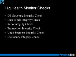 11g Health Monitor Checks
• DB Structure Integrity Check
• Data Block Integrity Check
• Redo Integrity Check
• Transaction Integrity Check
• Undo Segment Integrity Check
• Dictionary Integrity Check
 