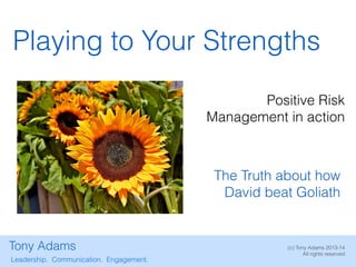 Tony Adams
Playing to Your Strengths
Leadership. Communication. Engagement.
(c) Tony Adams 2013-14
All rights reserved
Positive Risk
Management in action
The Truth about how
David beat Goliath
 