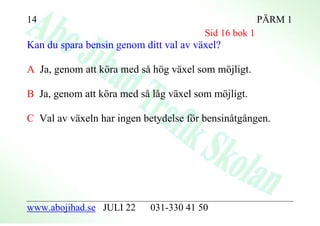 14                                                      PÄRM 1
                                         Sid 16 bok 1
Kan du spara bensin genom ditt val av växel?

A Ja, genom att köِ a med så höِ växel som möِ ligt.
                  r            g             j

B Ja, genom att köِ a med så låg växel som mِ jligt.
                  r                         ö

C Val av växeln har ingen betydelse fِ r bensinåtgången.
                                     ö




www.abojihad.se JULI 22      031-330 41 50
 
