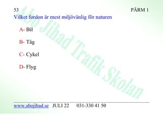 53                                              PÄRM 1
Vilket fordon är mest miljövänlig för naturen

     A- Bil

     B- Tåg

     C- Cykel

     D- Flyg




www.abojihad.se JULI 22     031-330 41 50
 