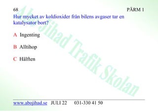 68                                                     PÄRM 1
Hur mycket av koldioxider från bilens avgaser tar en
katalysator bort?

A Ingenting

B Alltihop

C Hälften




www.abojihad.se JULI 22     031-330 41 50
 
