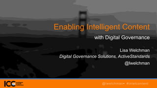 Enabling Intelligent Content
with Digital Governance
Lisa Welchman
Digital Governance Solutions, ActiveStandards
@lwelchman
@lwelchman• #intelcontent
 