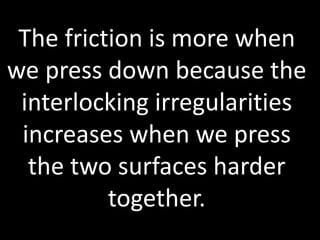 The friction is more when
we press down because the
interlocking irregularities
increases when we press
the two surfaces harder
together.
 