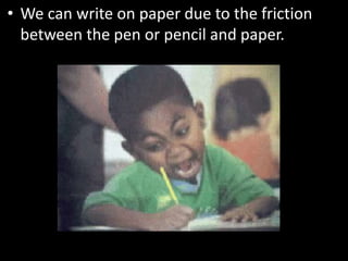 • We can write on paper due to the friction
between the pen or pencil and paper.
 
