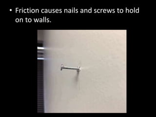 • Friction causes nails and screws to hold
on to walls.
 