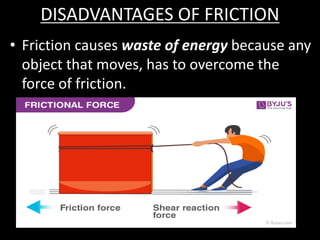 DISADVANTAGES OF FRICTION
• Friction causes waste of energy because any
object that moves, has to overcome the
force of friction.
 