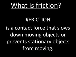 What is friction?
#FRICTION
is a contact force that slows
down moving objects or
prevents stationary objects
from moving.
 