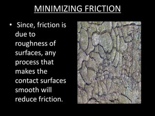 MINIMIZING FRICTION
• Since, friction is
due to
roughness of
surfaces, any
process that
makes the
contact surfaces
smooth will
reduce friction.
 