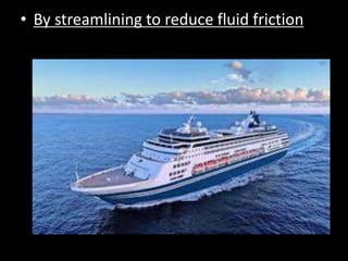 • By streamlining to reduce fluid friction
 