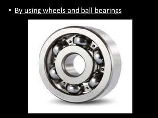 • By using wheels and ball bearings
 