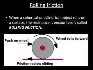 Rolling friction
• When a spherical or cylindrical object rolls on
a surface, the resistance it encounters is called
ROLLING FRICTION.
 
