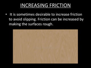 INCREASING FRICTION
• It is sometimes desirable to increase friction
to avoid slipping. Friction can be increased by
making the surfaces rough.
 