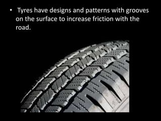 • Tyres have designs and patterns with grooves
on the surface to increase friction with the
road.
 