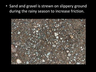 • Sand and gravel is strewn on slippery ground
during the rainy season to increase friction.
 
