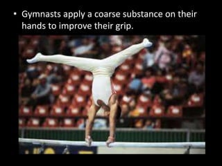 • Gymnasts apply a coarse substance on their
hands to improve their grip.
 